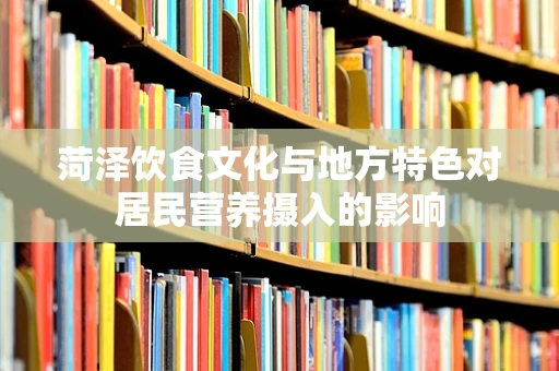 菏泽饮食文化与地方特色对居民营养摄入的影响