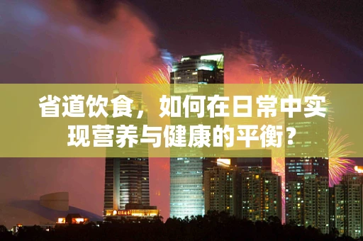 省道饮食，如何在日常中实现营养与健康的平衡？