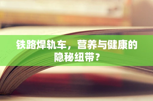 铁路焊轨车，营养与健康的隐秘纽带？
