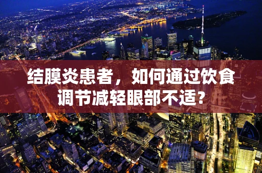 结膜炎患者，如何通过饮食调节减轻眼部不适？