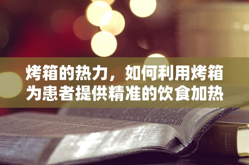 烤箱的热力，如何利用烤箱为患者提供精准的饮食加热？
