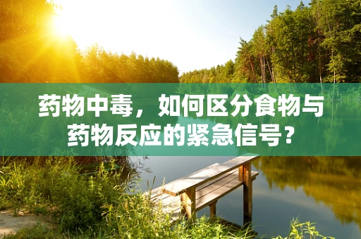 药物中毒，如何区分食物与药物反应的紧急信号？