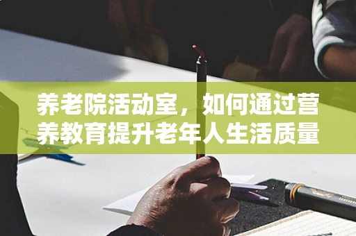 养老院活动室，如何通过营养教育提升老年人生活质量？