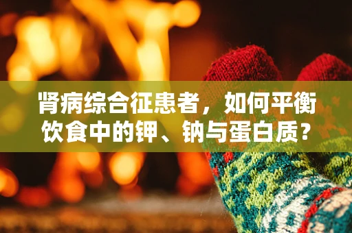 肾病综合征患者，如何平衡饮食中的钾、钠与蛋白质？