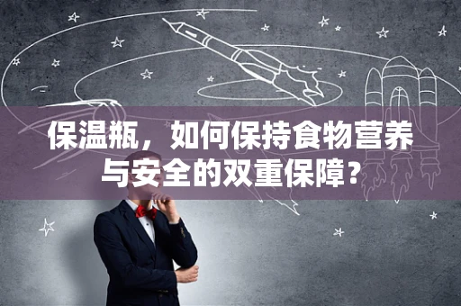 保温瓶，如何保持食物营养与安全的双重保障？