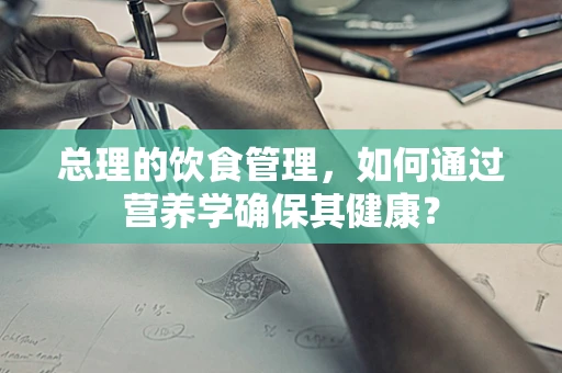 总理的饮食管理，如何通过营养学确保其健康？