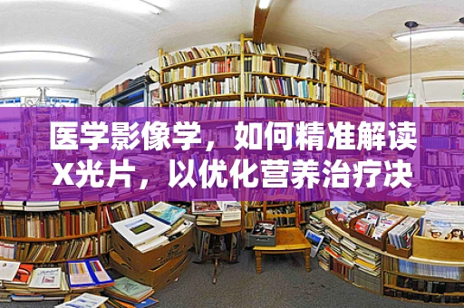 医学影像学，如何精准解读X光片，以优化营养治疗决策？