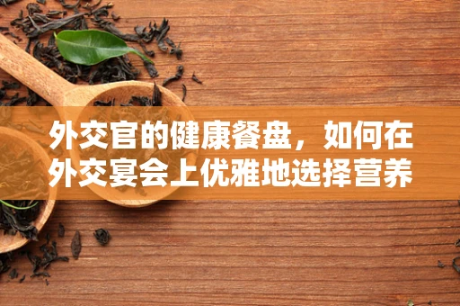 外交官的健康餐盘，如何在外交宴会上优雅地选择营养？