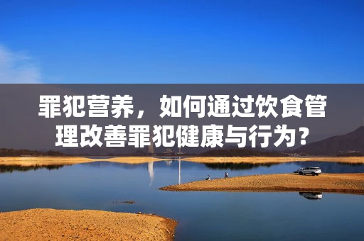 罪犯营养，如何通过饮食管理改善罪犯健康与行为？