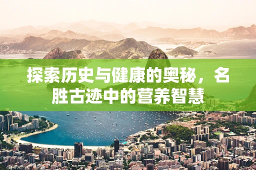 探索历史与健康的奥秘，名胜古迹中的营养智慧