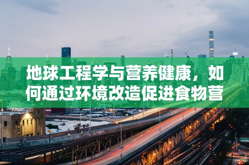 地球工程学与营养健康，如何通过环境改造促进食物营养平衡？