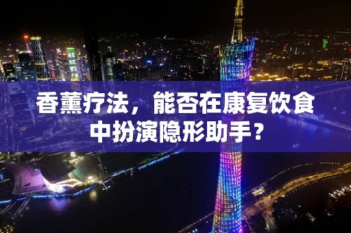 香薰疗法，能否在康复饮食中扮演隐形助手？