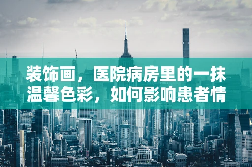 装饰画，医院病房里的一抹温馨色彩，如何影响患者情绪？