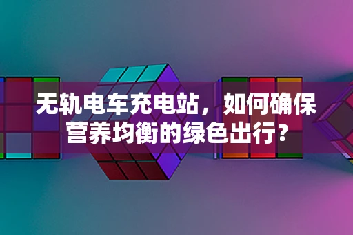 无轨电车充电站，如何确保营养均衡的绿色出行？