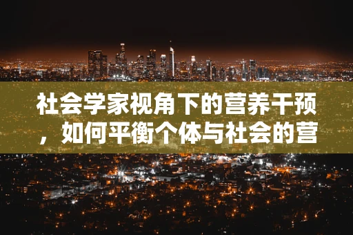 社会学家视角下的营养干预，如何平衡个体与社会的营养需求？