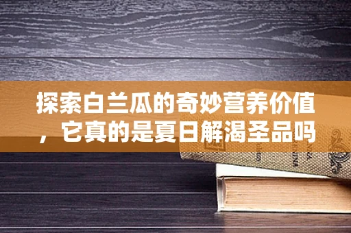 探索白兰瓜的奇妙营养价值，它真的是夏日解渴圣品吗？