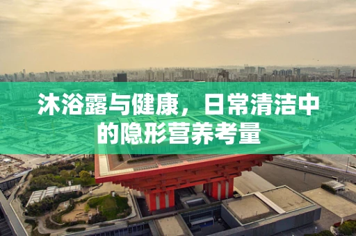 沐浴露与健康，日常清洁中的隐形营养考量
