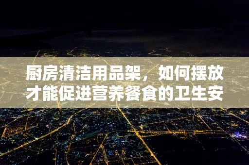 厨房清洁用品架，如何摆放才能促进营养餐食的卫生安全？
