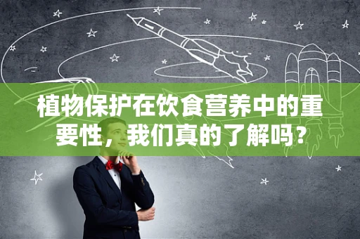 植物保护在饮食营养中的重要性，我们真的了解吗？