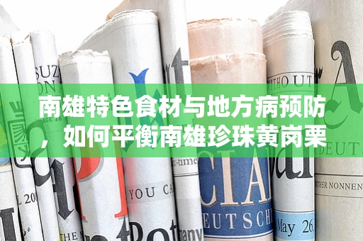 南雄特色食材与地方病预防，如何平衡南雄珍珠黄岗栗的营养摄入？