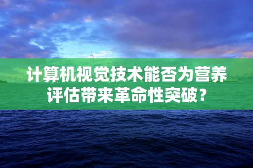 计算机视觉技术能否为营养评估带来革命性突破？