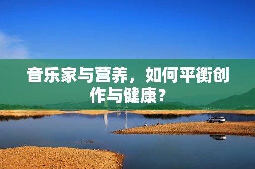 音乐家与营养，如何平衡创作与健康？