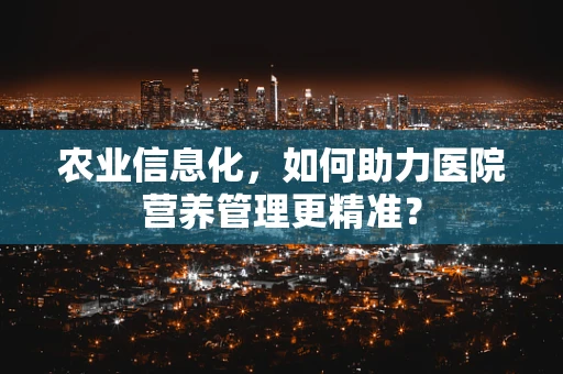 农业信息化，如何助力医院营养管理更精准？