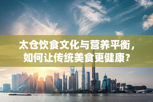 太仓饮食文化与营养平衡，如何让传统美食更健康？