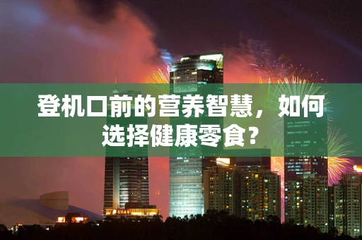 登机口前的营养智慧，如何选择健康零食？
