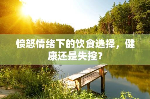 愤怒情绪下的饮食选择，健康还是失控？
