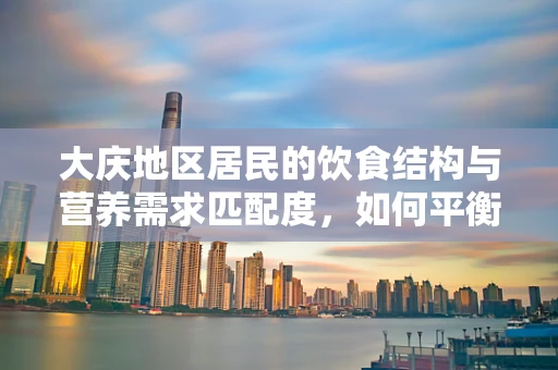 大庆地区居民的饮食结构与营养需求匹配度，如何平衡？