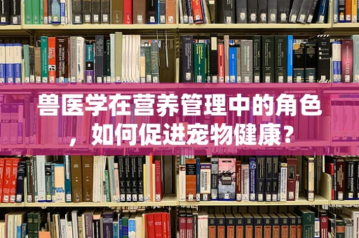 兽医学在营养管理中的角色，如何促进宠物健康？