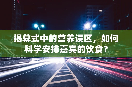 揭幕式中的营养误区，如何科学安排嘉宾的饮食？