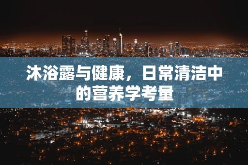 沐浴露与健康，日常清洁中的营养学考量