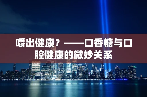 嚼出健康？——口香糖与口腔健康的微妙关系