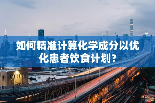如何精准计算化学成分以优化患者饮食计划？
