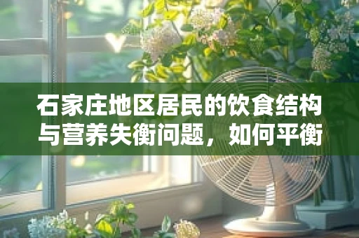 石家庄地区居民的饮食结构与营养失衡问题，如何平衡？