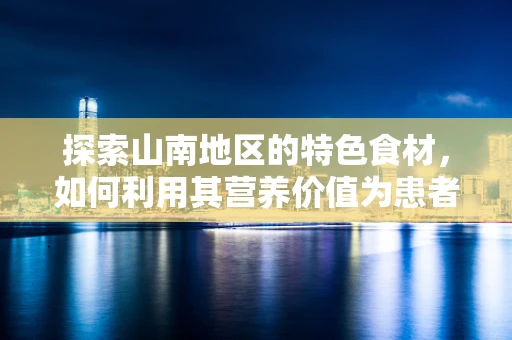 探索山南地区的特色食材，如何利用其营养价值为患者定制饮食方案？