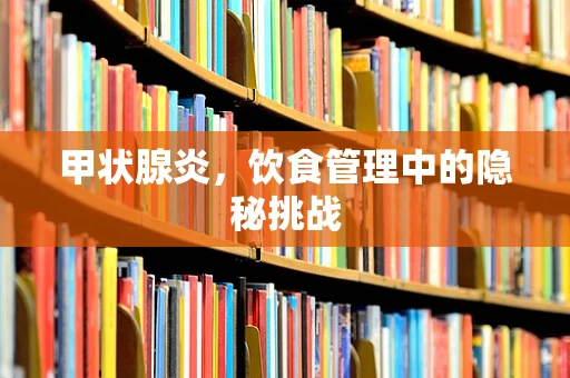 甲状腺炎，饮食管理中的隐秘挑战