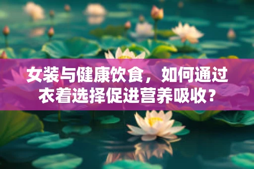 女装与健康饮食，如何通过衣着选择促进营养吸收？