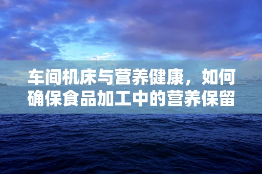 车间机床与营养健康，如何确保食品加工中的营养保留？