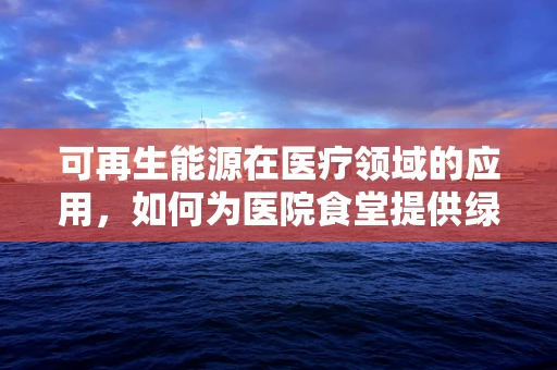 可再生能源在医疗领域的应用，如何为医院食堂提供绿色动力？