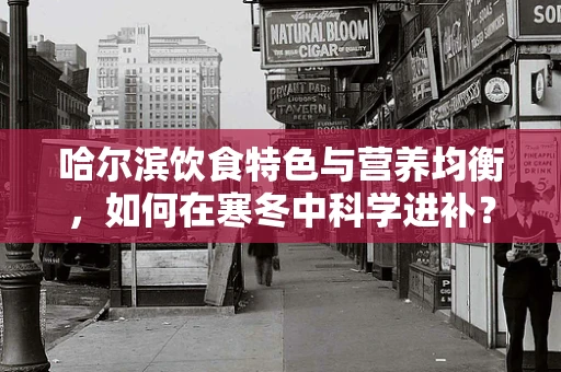 哈尔滨饮食特色与营养均衡，如何在寒冬中科学进补？
