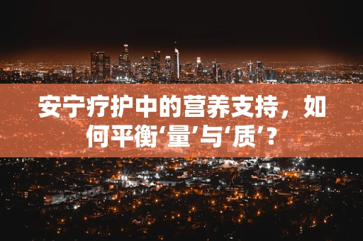 安宁疗护中的营养支持，如何平衡‘量’与‘质’？