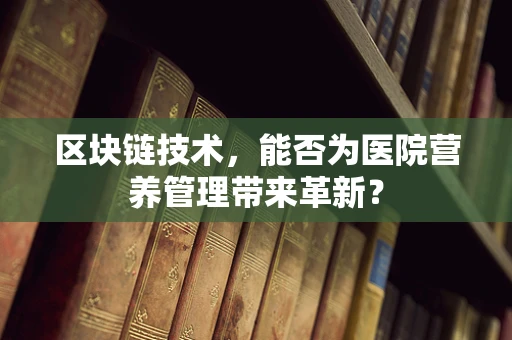 区块链技术，能否为医院营养管理带来革新？