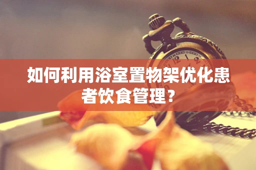 如何利用浴室置物架优化患者饮食管理？