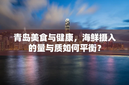 青岛美食与健康，海鲜摄入的量与质如何平衡？