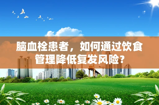 脑血栓患者，如何通过饮食管理降低复发风险？