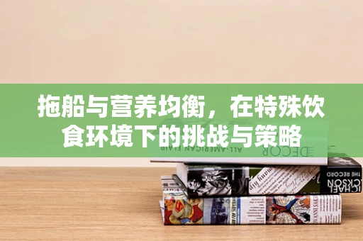 拖船与营养均衡，在特殊饮食环境下的挑战与策略