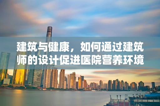 建筑与健康，如何通过建筑师的设计促进医院营养环境的优化？